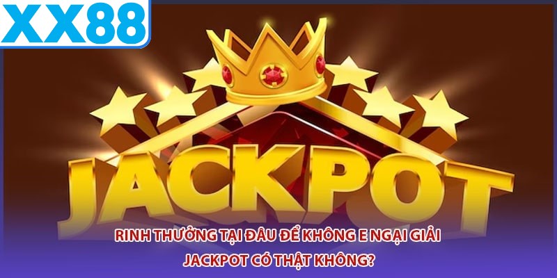 Rinh thưởng tại đâu để không e ngại giải Jackpot có thật không?