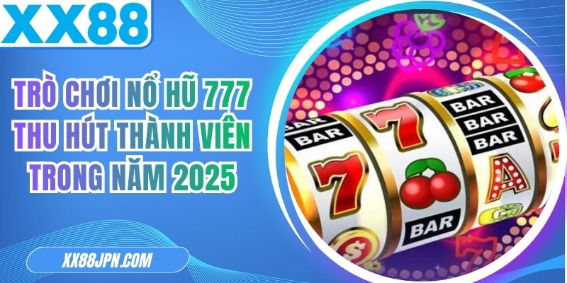 Trò Chơi Nổ Hũ 777 Thu Hút Thành Viên Trong Năm 2025