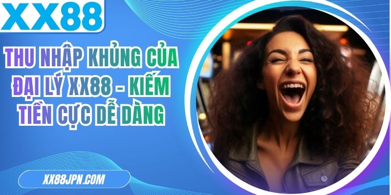 Thu Nhập Khủng Của Đại Lý XX88 - Kiếm Tiền Cực Dễ Dàng